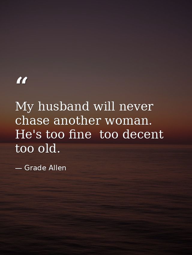 My husband will never chase another woman. He's too fine  too decent  too old. — Grade Allen