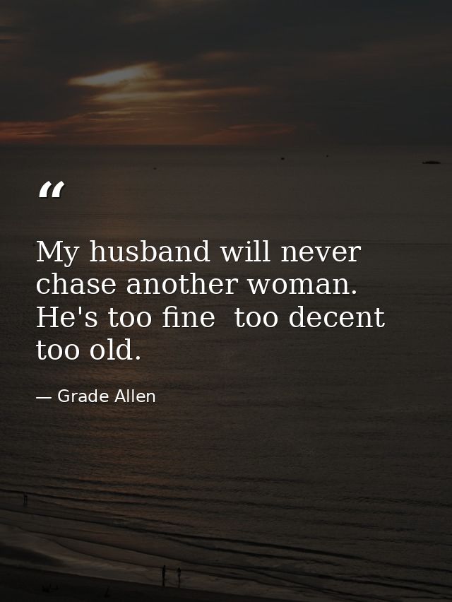 My husband will never chase another woman. He's too fine  too decent  too old. — Grade Allen