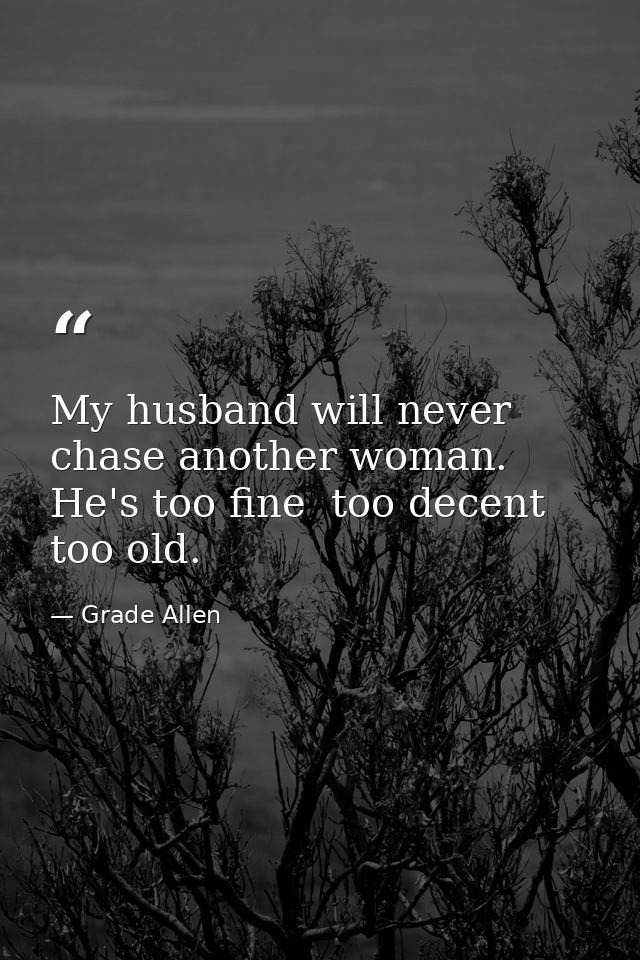 My husband will never chase another woman. He's too fine  too decent  too old. — Grade Allen