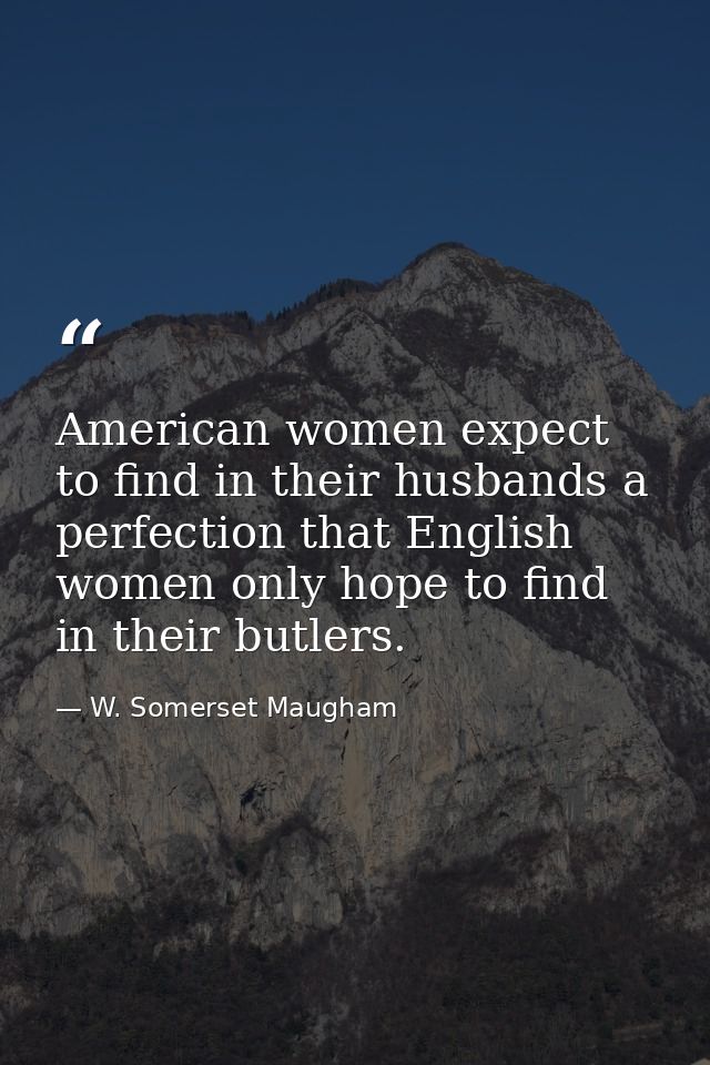 American women expect to find in their husbands a perfection that English women only hope to find in their butlers. — W. Somerset Maugham