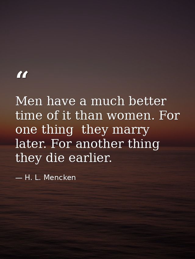 Men have a much better time of it than women. For one thing  they marry later. For another thing  they die earlier. — H. L. Mencken