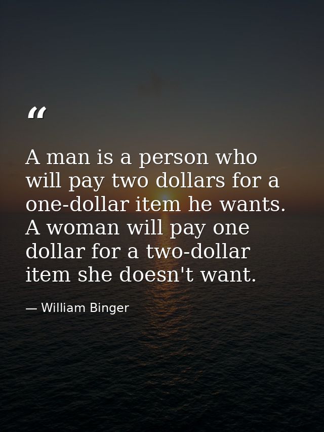 A man is a person who will pay two dollars for a one-dollar item he wants. A woman will pay one dollar for a two-dollar  — William Binger