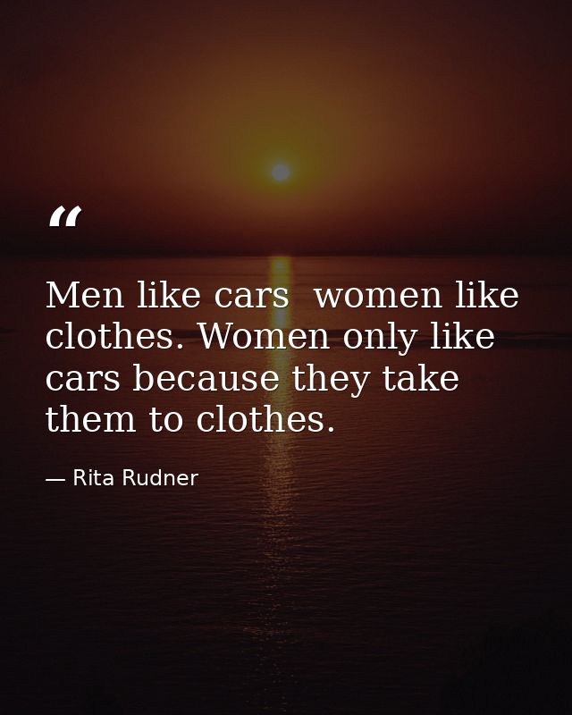 Men like cars  women like clothes. Women only like cars because they take them to clothes. — Rita Rudner