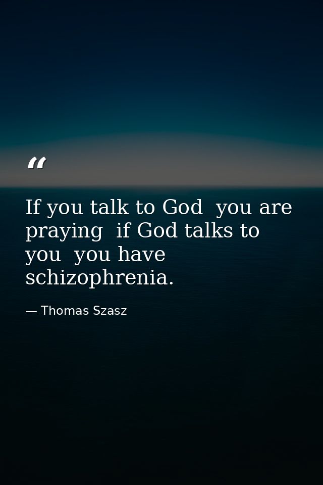 If you talk to God  you are praying  if God talks to you  you have schizophrenia. — Thomas Szasz