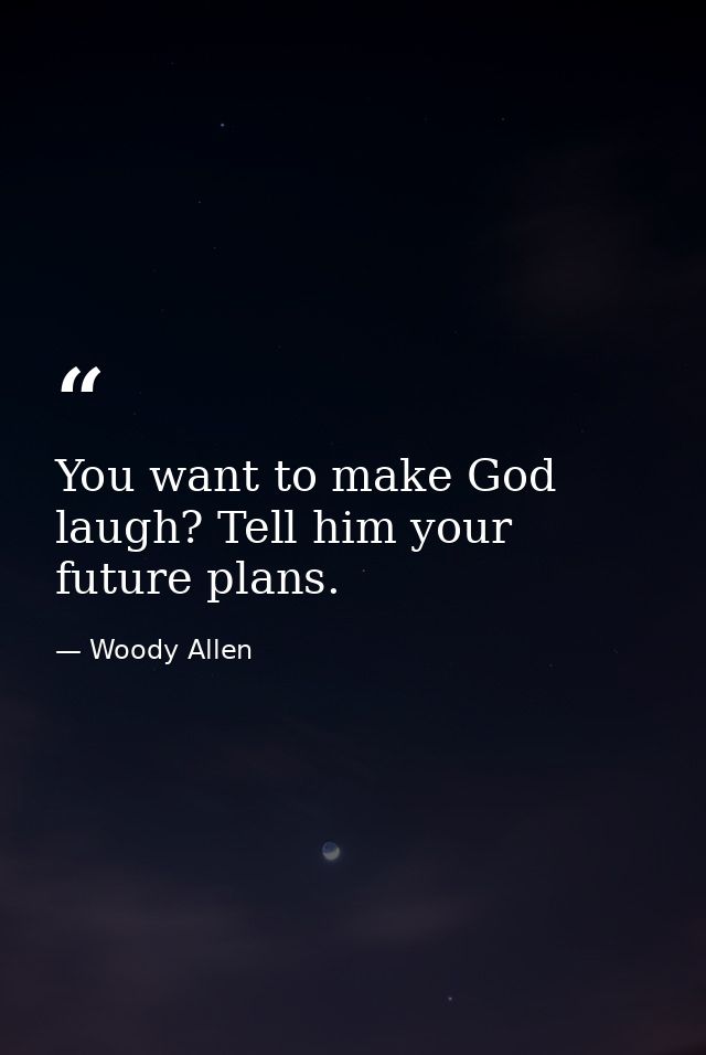 You want to make God laugh? Tell him your future plans. — Woody Allen