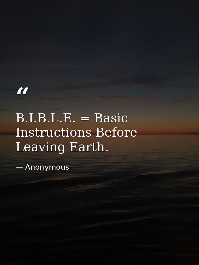 B.I.B.L.E. = Basic Instructions Before Leaving Earth. — Anonymous