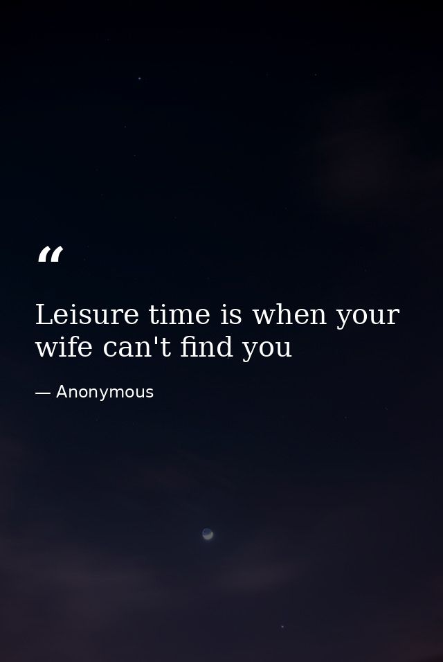 Leisure time is when your wife can't find you — Anonymous