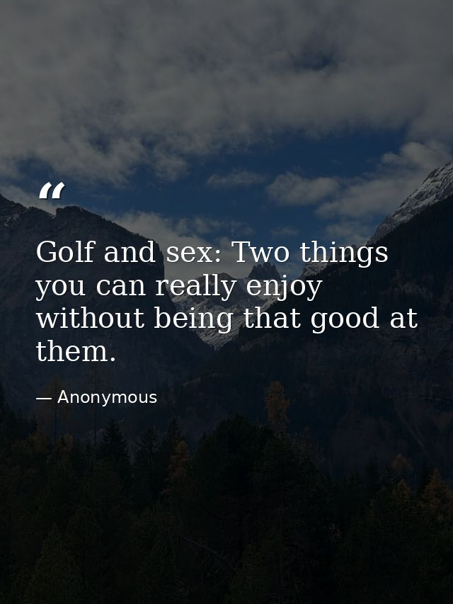 Golf and sex: Two things you can really enjoy without being that good at them. — Anonymous