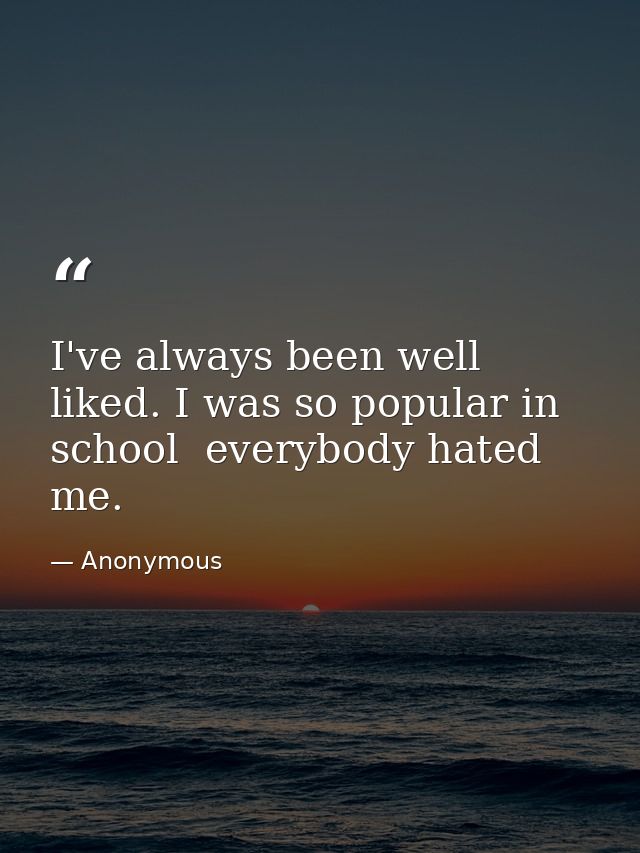 I've always been well liked. I was so popular in school  everybody hated me. — Anonymous