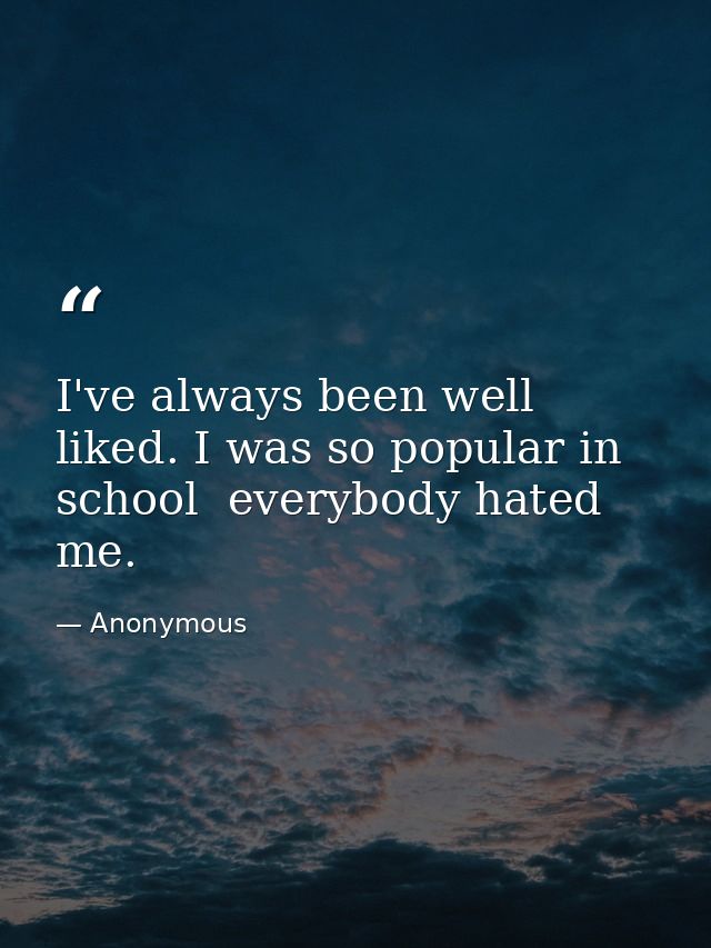 I've always been well liked. I was so popular in school  everybody hated me. — Anonymous