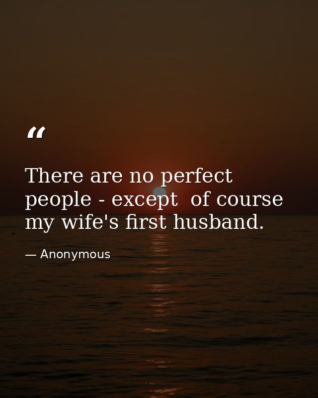 There are no perfect people - except  of course  my wife's first husband. — Anonymous