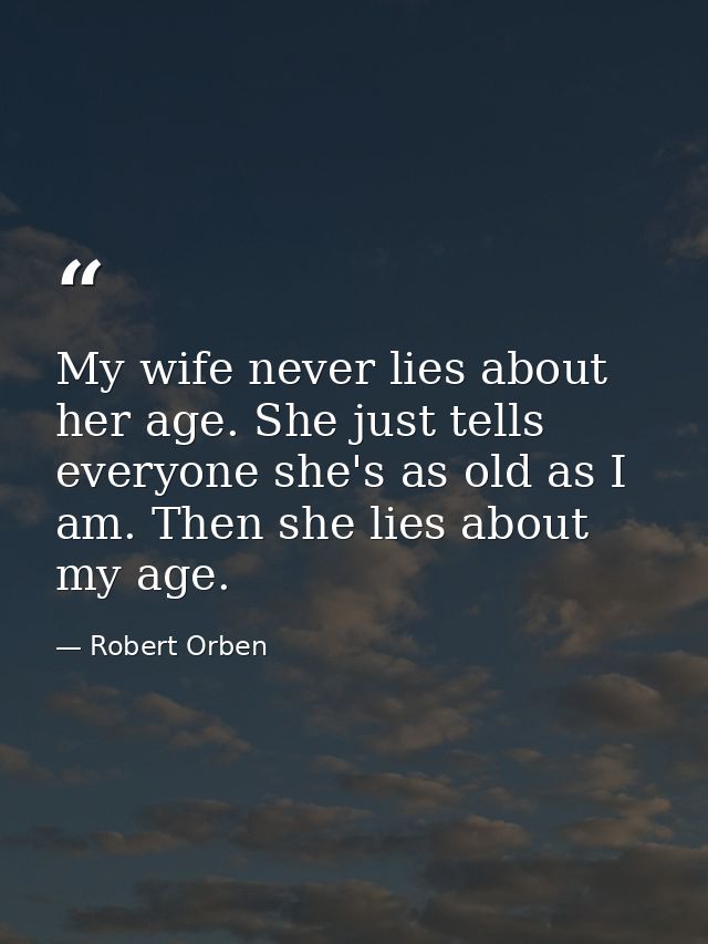 My wife never lies about her age. She just tells everyone she's as old as I am. Then she lies about my age. — Robert Orben