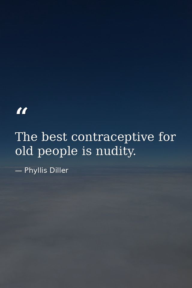The best contraceptive for old people is nudity. — Phyllis Diller