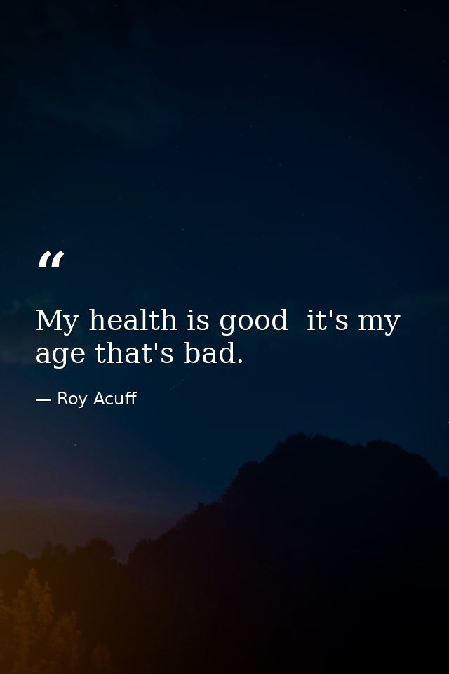 My health is good  it's my age that's bad. — Roy Acuff