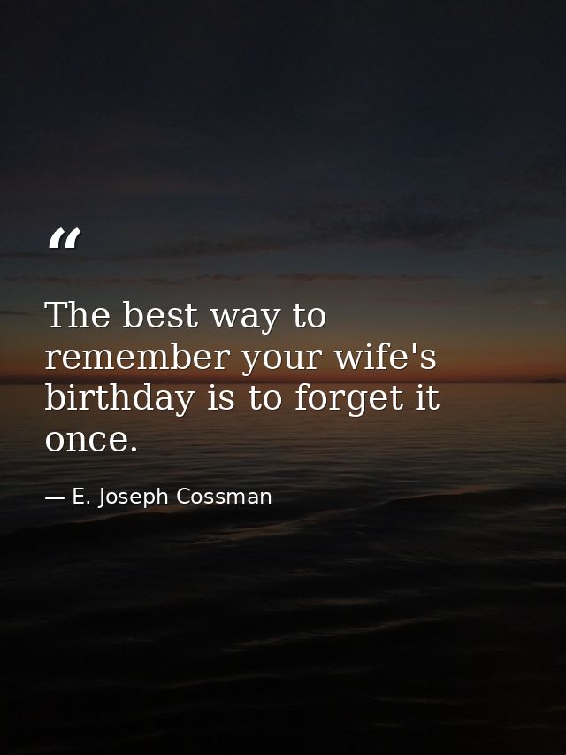The best way to remember your wife's birthday is to forget it once. — E. Joseph Cossman