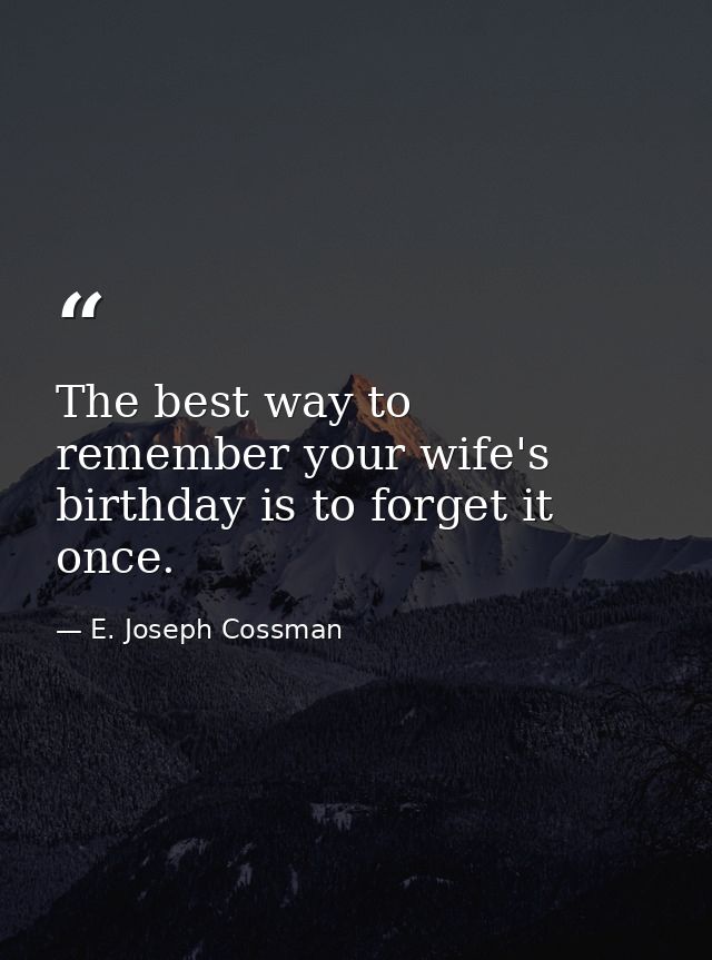 The best way to remember your wife's birthday is to forget it once. — E. Joseph Cossman
