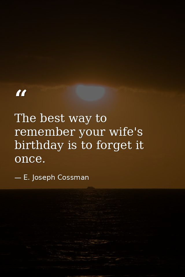 The best way to remember your wife's birthday is to forget it once. — E. Joseph Cossman