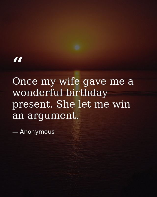 Once my wife gave me a wonderful birthday present. She let me win an argument. — Anonymous