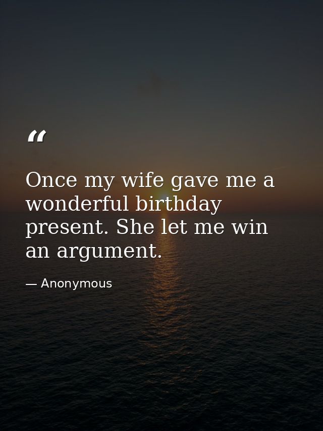 Once my wife gave me a wonderful birthday present. She let me win an argument. — Anonymous