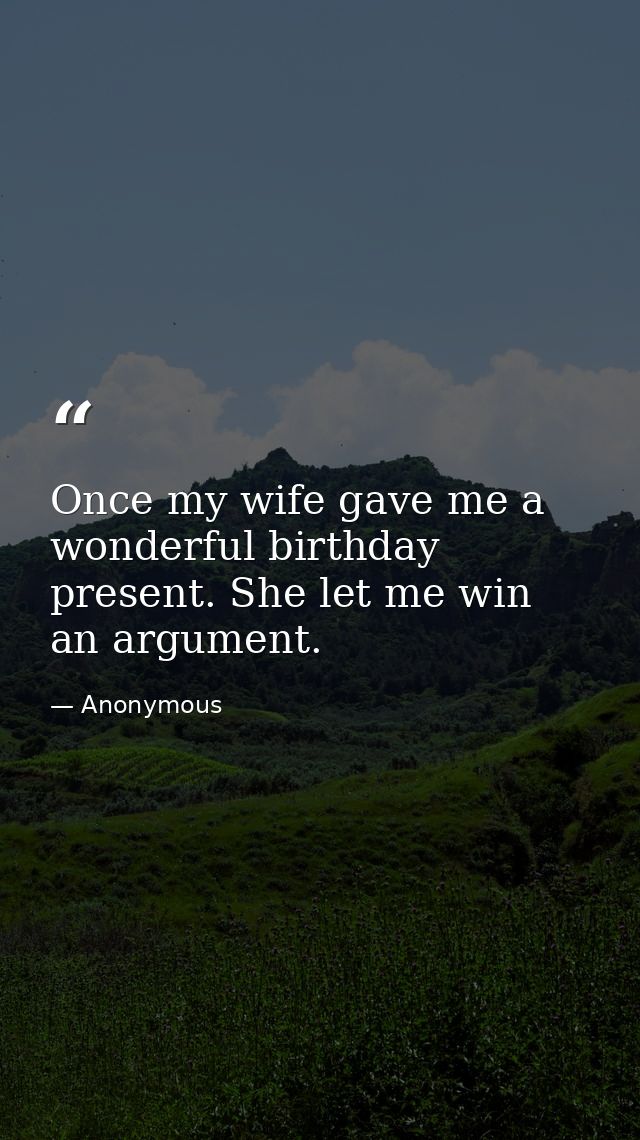 Once my wife gave me a wonderful birthday present. She let me win an argument. — Anonymous