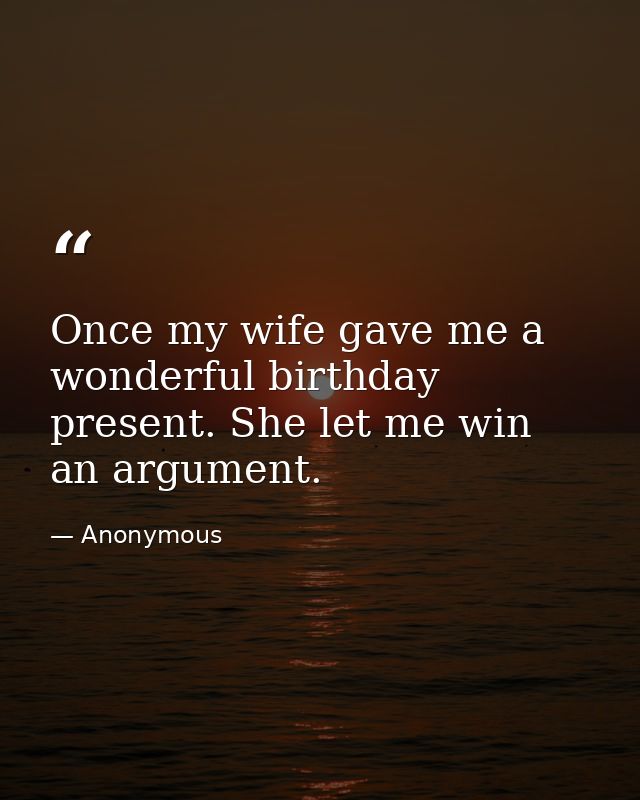 Once my wife gave me a wonderful birthday present. She let me win an argument. — Anonymous