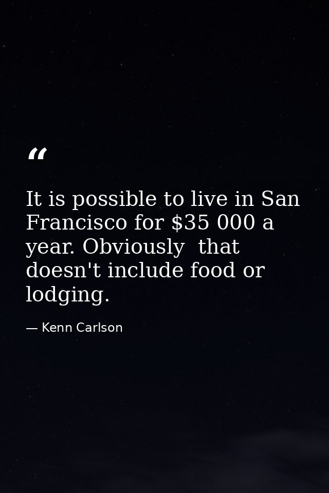 It is possible to live in San Francisco for $35 000 a year. Obviously  that doesn't include food or lodging. — Kenn Carlson