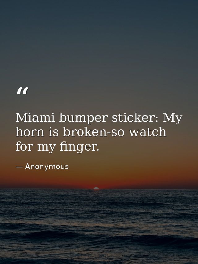Miami bumper sticker: My horn is broken-so watch for my finger. — Anonymous
