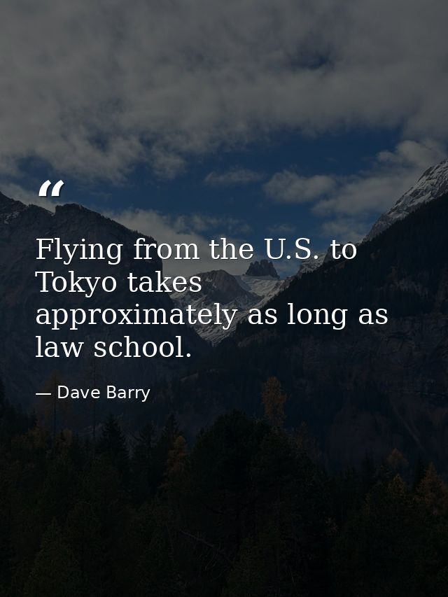 Flying from the U.S. to Tokyo takes approximately as long as law school. — Dave Barry