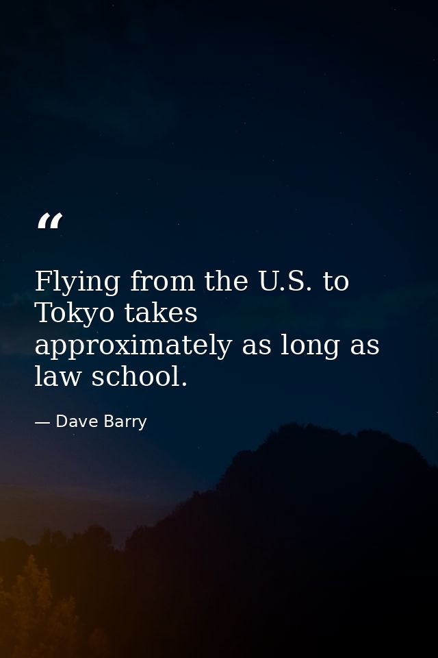 Flying from the U.S. to Tokyo takes approximately as long as law school. — Dave Barry