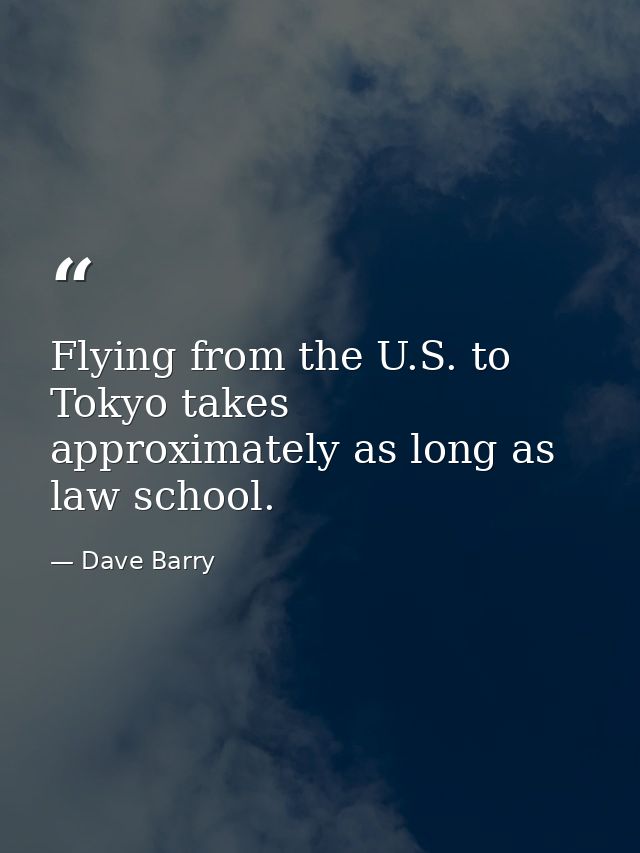 Flying from the U.S. to Tokyo takes approximately as long as law school. — Dave Barry
