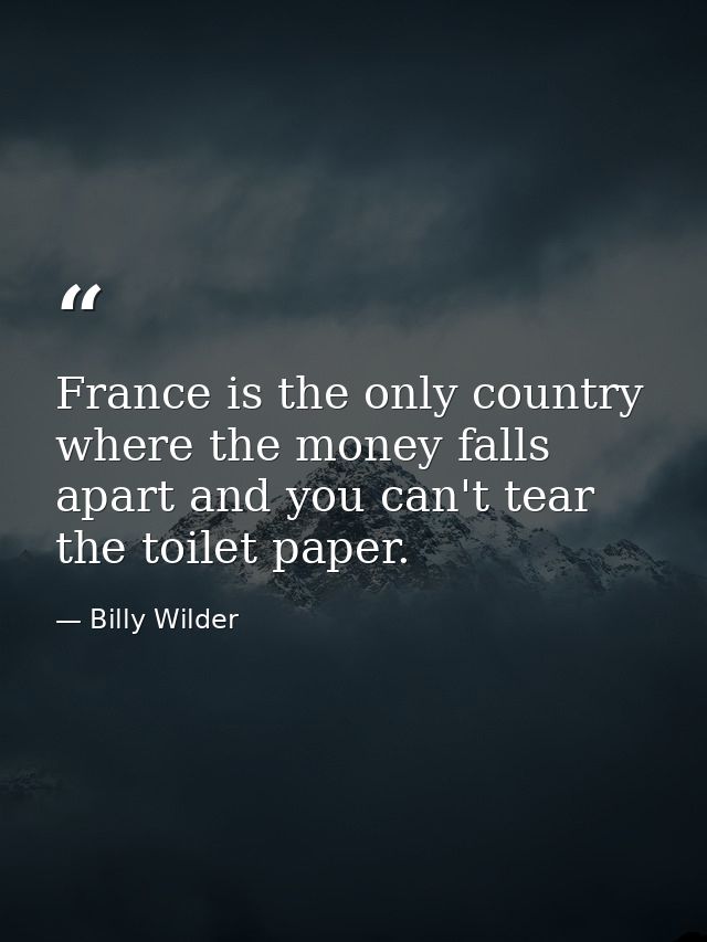 France is the only country where the money falls apart and you can't tear the toilet paper. — Billy Wilder