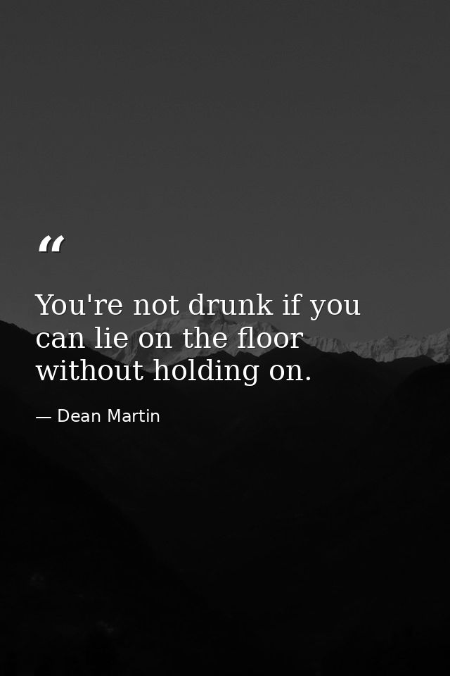 You're not drunk if you can lie on the floor without holding on. — Dean Martin