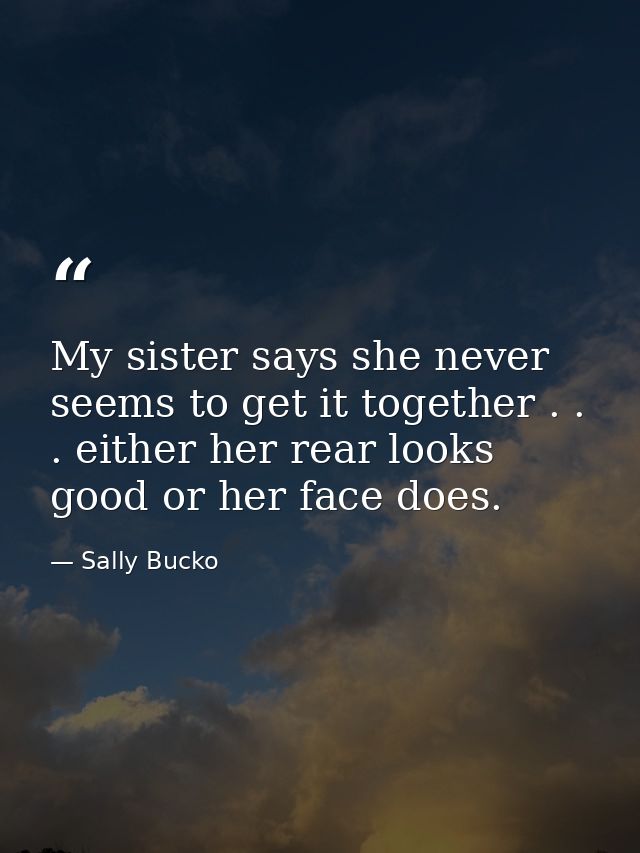 My sister says she never seems to get it together . . . either her rear looks good or her face does. — Sally Bucko