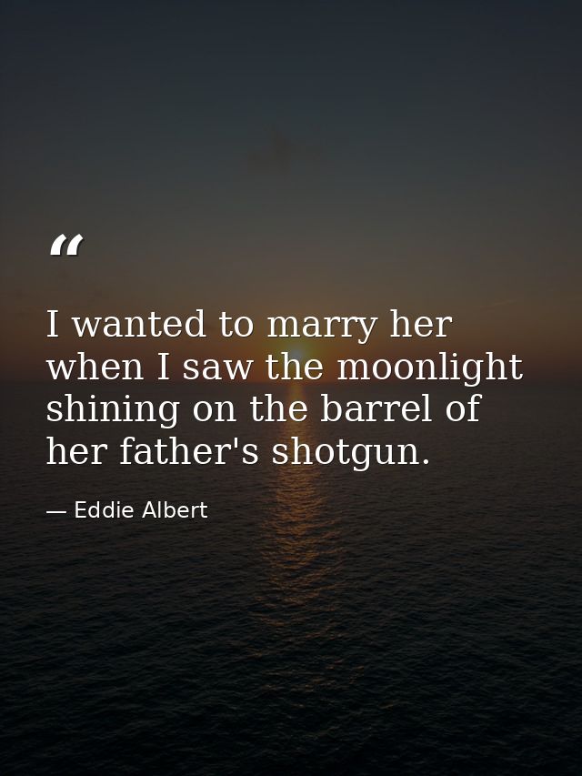 I wanted to marry her when I saw the moonlight shining on the barrel of her father's shotgun. — Eddie Albert