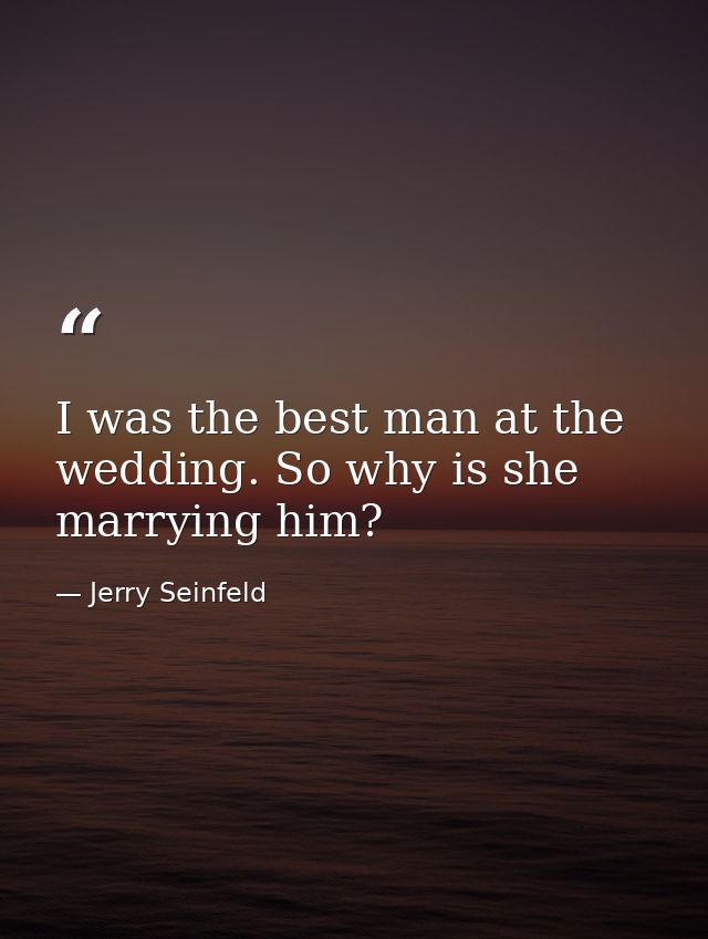 I was the best man at the wedding. So why is she marrying him? — Jerry Seinfeld
