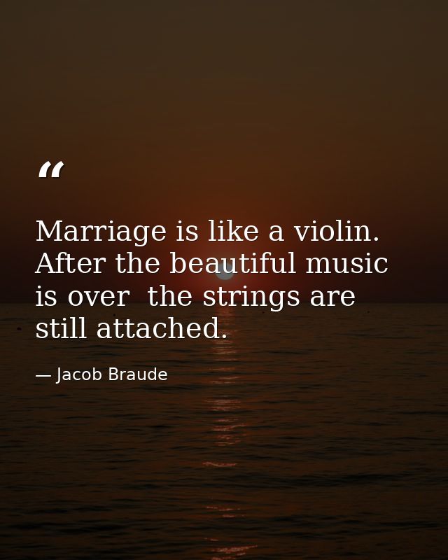 Marriage is like a violin. After the beautiful music is over  the strings are still attached. — Jacob Braude