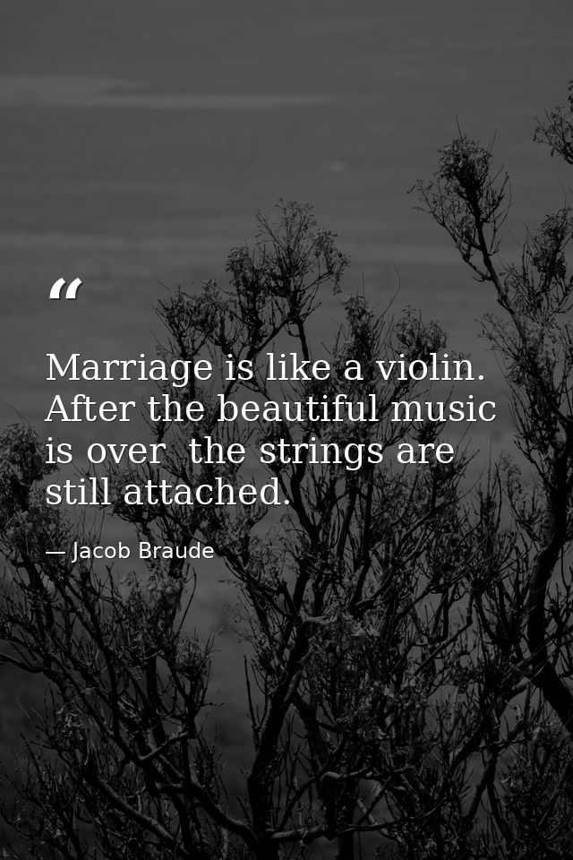 Marriage is like a violin. After the beautiful music is over  the strings are still attached. — Jacob Braude