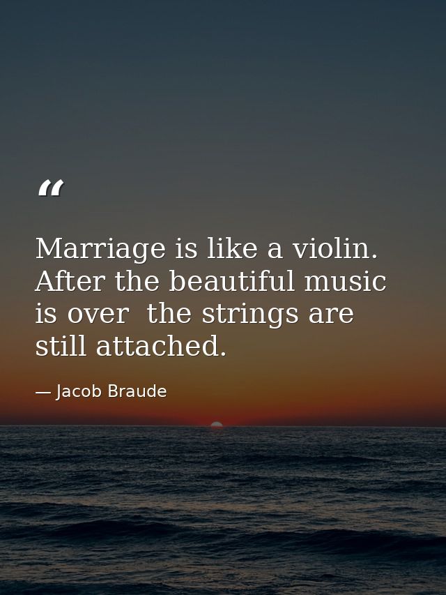 Marriage is like a violin. After the beautiful music is over  the strings are still attached. — Jacob Braude