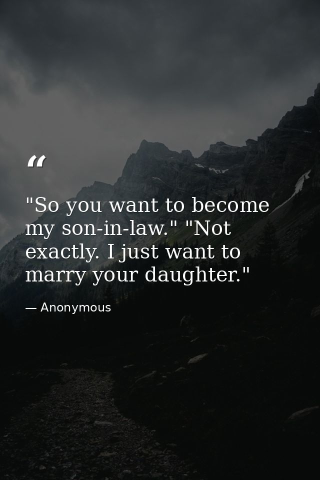 "So you want to become my son-in-law." "Not exactly. I just want to marry your daughter." — Anonymous