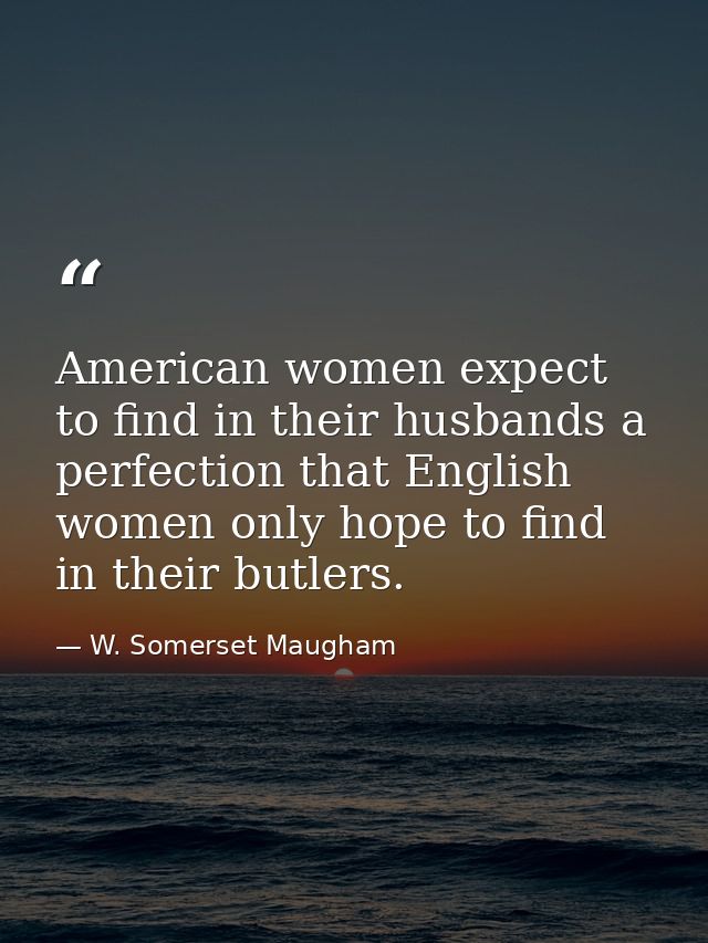 American women expect to find in their husbands a perfection that English women only hope to find in their butlers. — W. Somerset Maugham