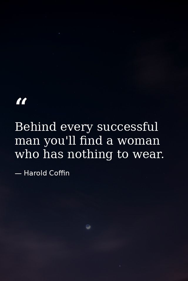 Behind every successful man you'll find a woman who has nothing to wear. — Harold Coffin