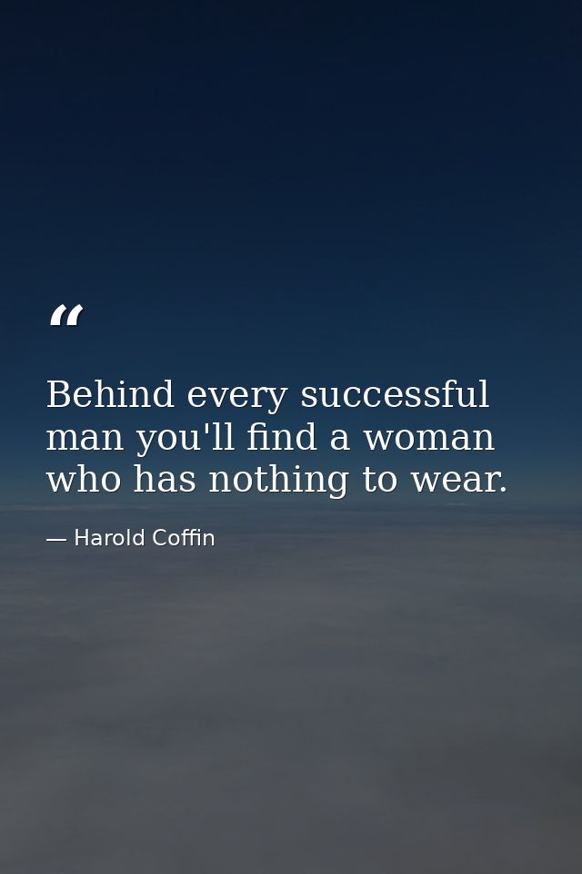 Behind every successful man you'll find a woman who has nothing to wear. — Harold Coffin