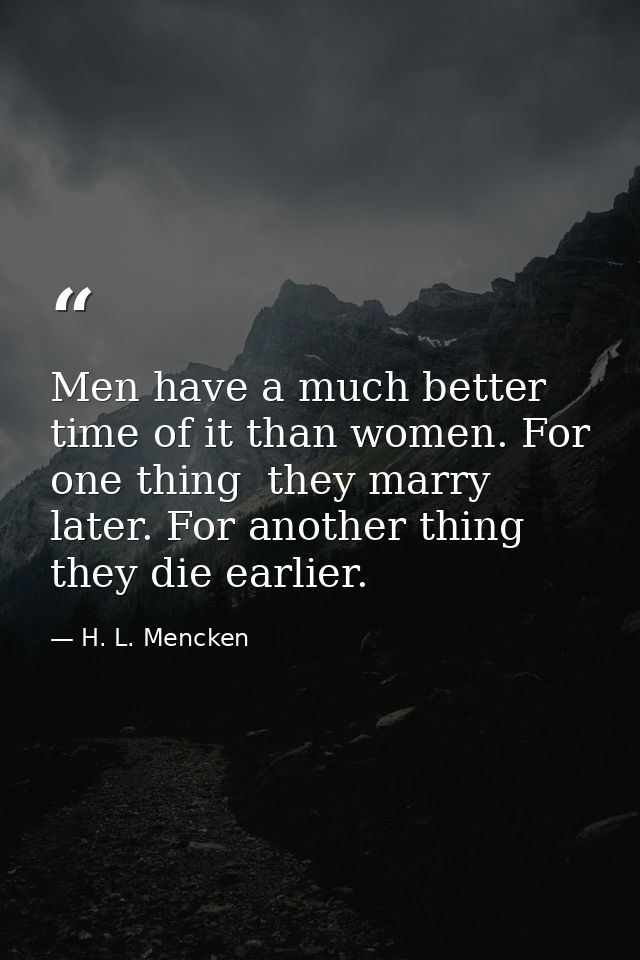 Men have a much better time of it than women. For one thing  they marry later. For another thing  they die earlier. — H. L. Mencken