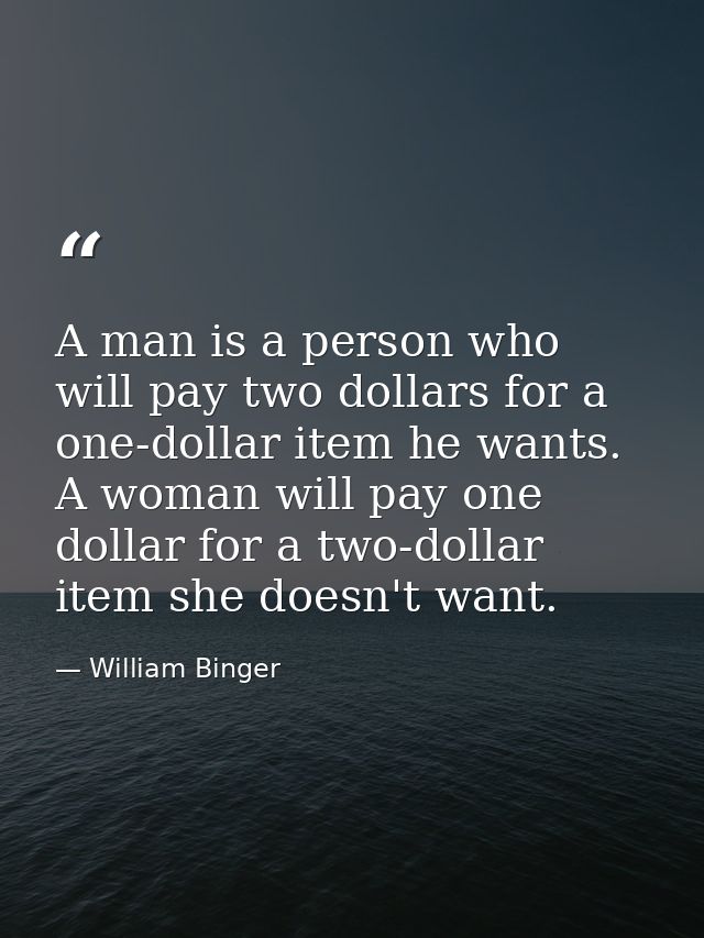 A man is a person who will pay two dollars for a one-dollar item he wants. A woman will pay one dollar for a two-dollar  — William Binger