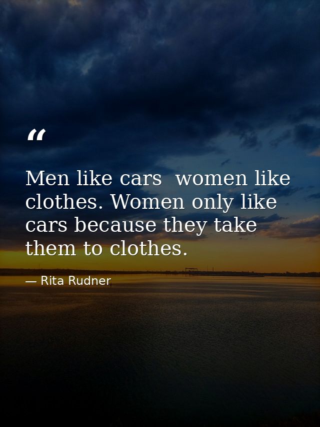 Men like cars  women like clothes. Women only like cars because they take them to clothes. — Rita Rudner