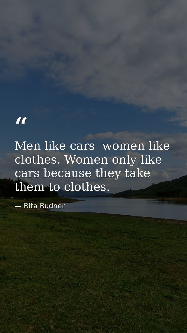 Men like cars  women like clothes. Women only like cars because they take them to clothes. — Rita Rudner