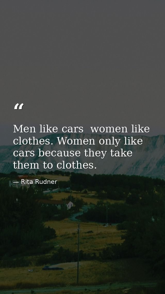 Men like cars  women like clothes. Women only like cars because they take them to clothes. — Rita Rudner