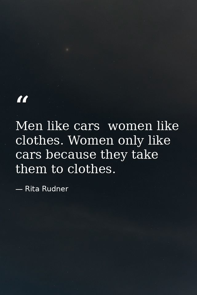 Men like cars  women like clothes. Women only like cars because they take them to clothes. — Rita Rudner