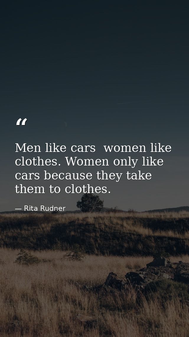 Men like cars  women like clothes. Women only like cars because they take them to clothes. — Rita Rudner