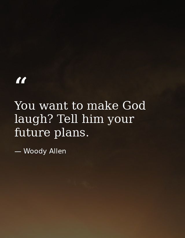 You want to make God laugh? Tell him your future plans. — Woody Allen